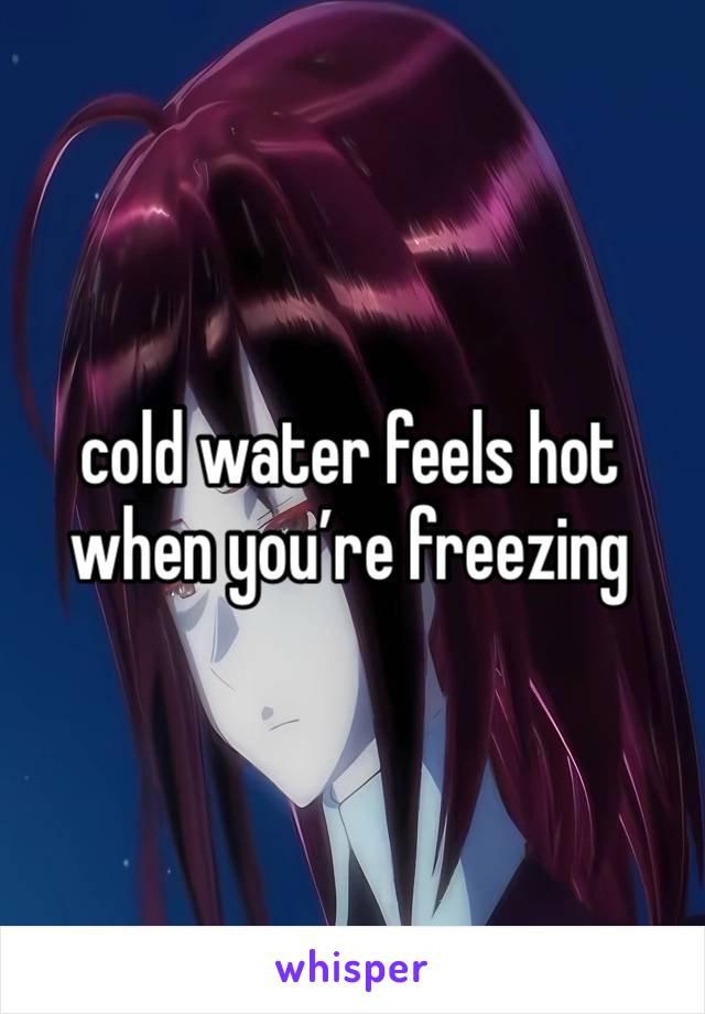 cold water feels hot when you’re freezing