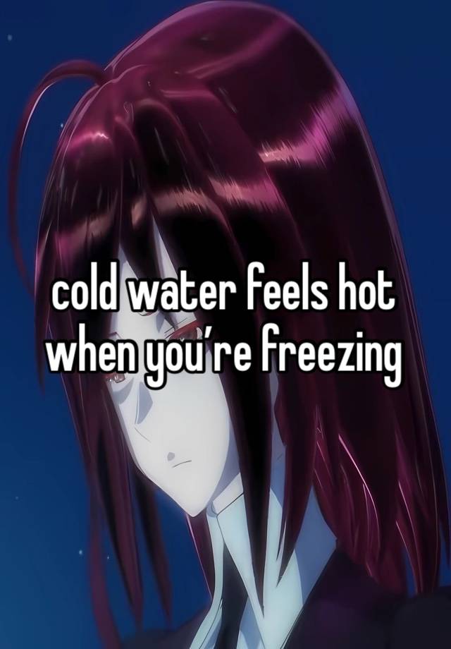 cold water feels hot when you’re freezing