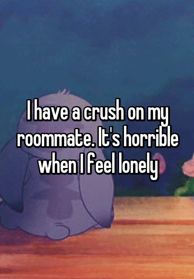 I have a crush on my roommate. It's horrible when I feel lonely