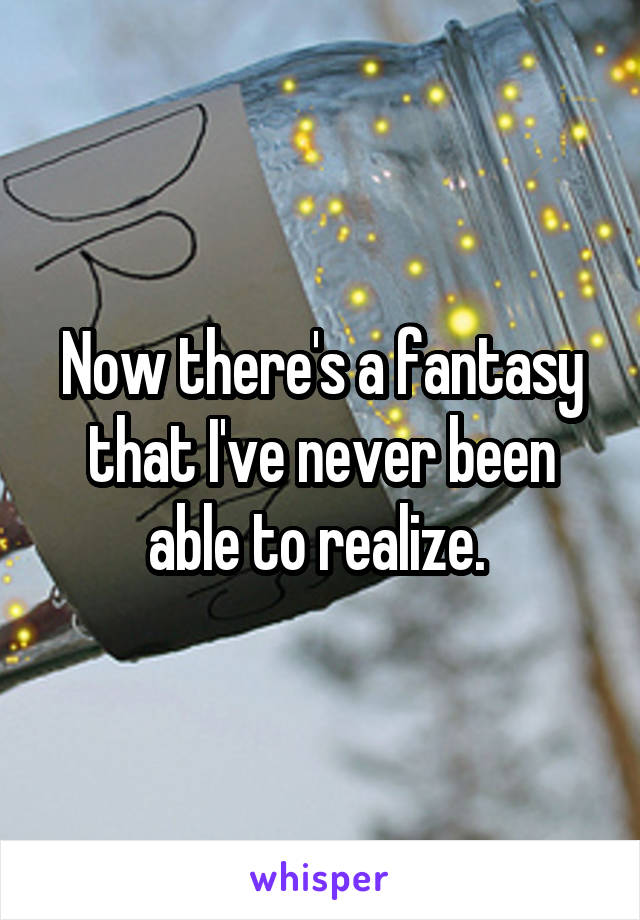 Now there's a fantasy that I've never been able to realize. 