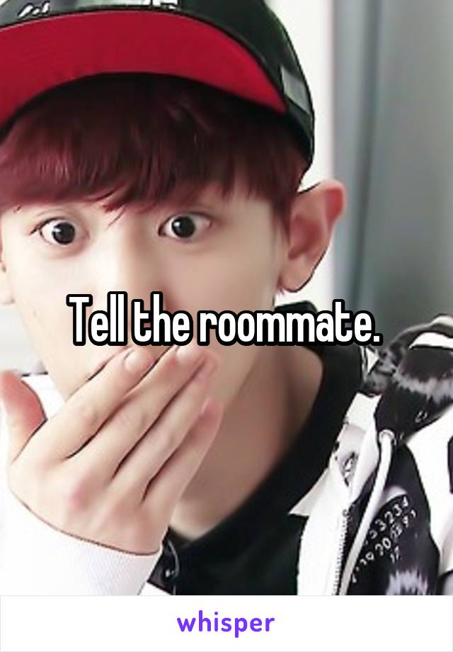 Tell the roommate. 