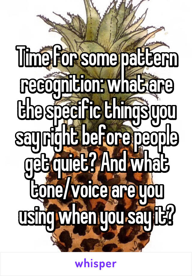 Time for some pattern recognition: what are the specific things you say right before people get quiet? And what tone/voice are you using when you say it?