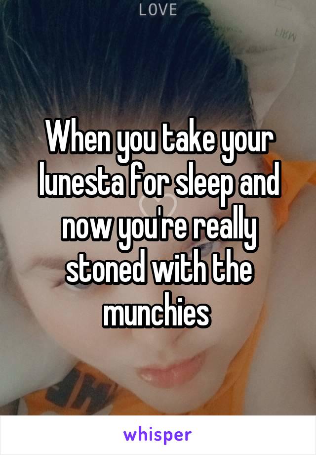 When you take your lunesta for sleep and now you're really stoned with the munchies 