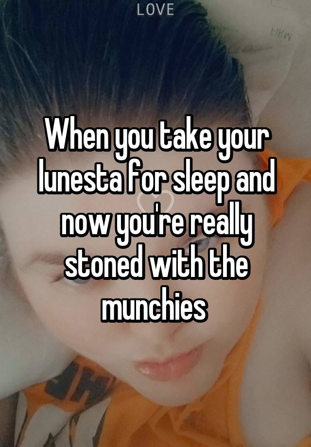 When you take your lunesta for sleep and now you're really stoned with the munchies 