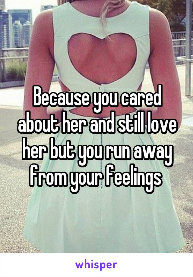 Because you cared about her and still love her but you run away from your feelings 