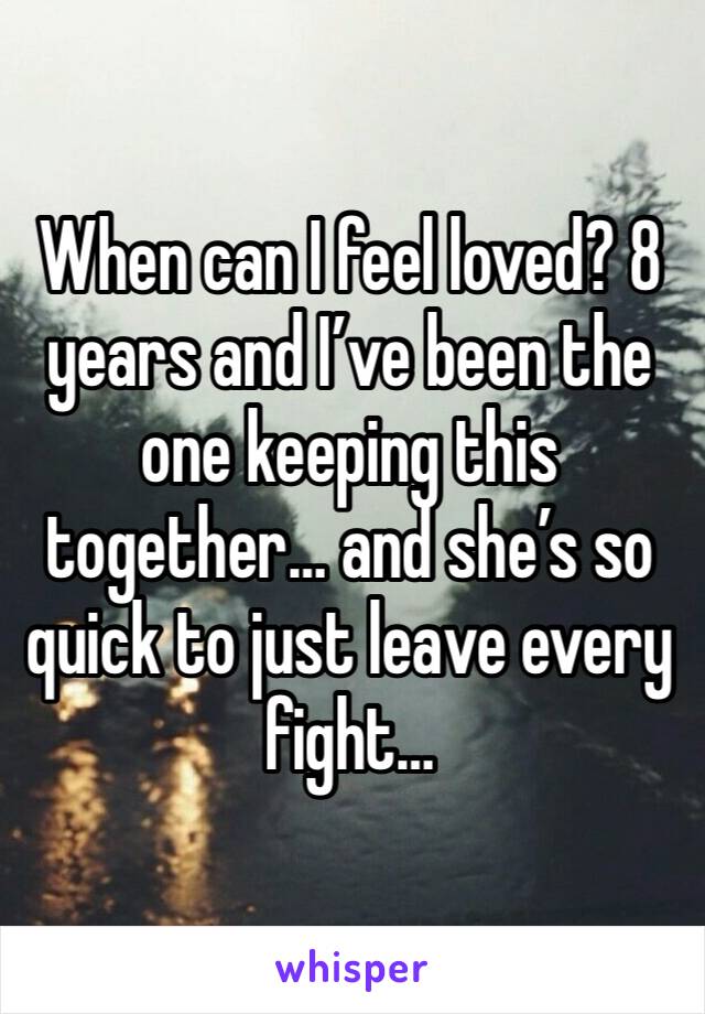 When can I feel loved? 8 years and I’ve been the one keeping this together… and she’s so quick to just leave every fight…