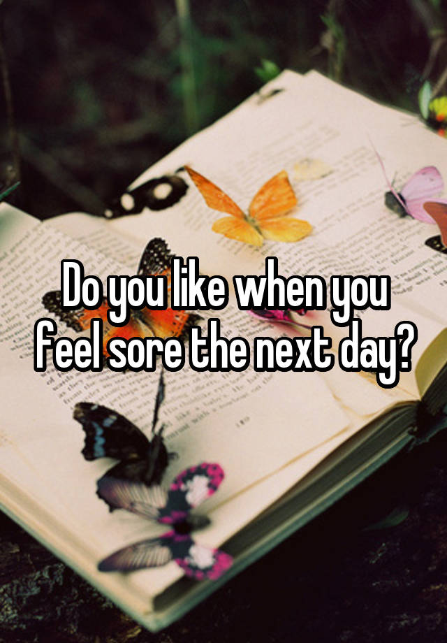 Do you like when you feel sore the next day?