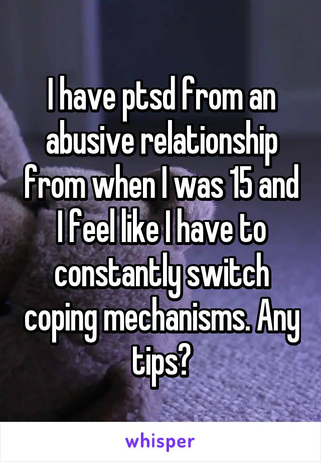 I have ptsd from an abusive relationship from when I was 15 and I feel like I have to constantly switch coping mechanisms. Any tips?