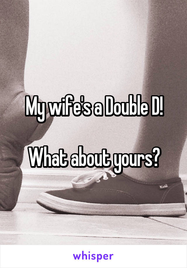 My wife's a Double D!

What about yours?
