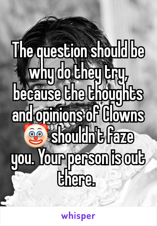 The question should be why do they try, because the thoughts and opinions of Clowns 🤡 shouldn't faze you. Your person is out there. 