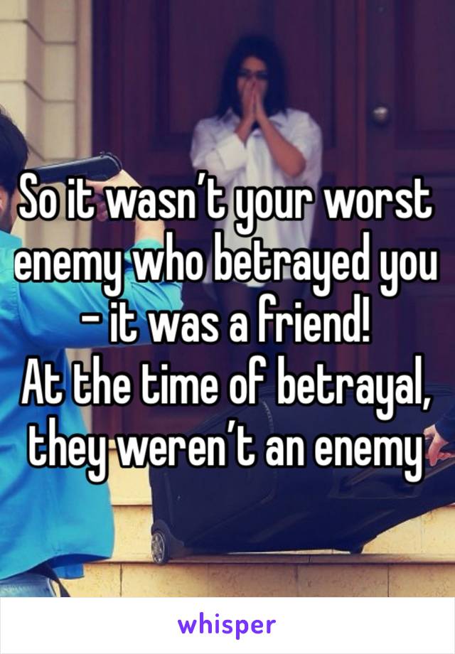 So it wasn’t your worst enemy who betrayed you - it was a friend!
At the time of betrayal, they weren’t an enemy 