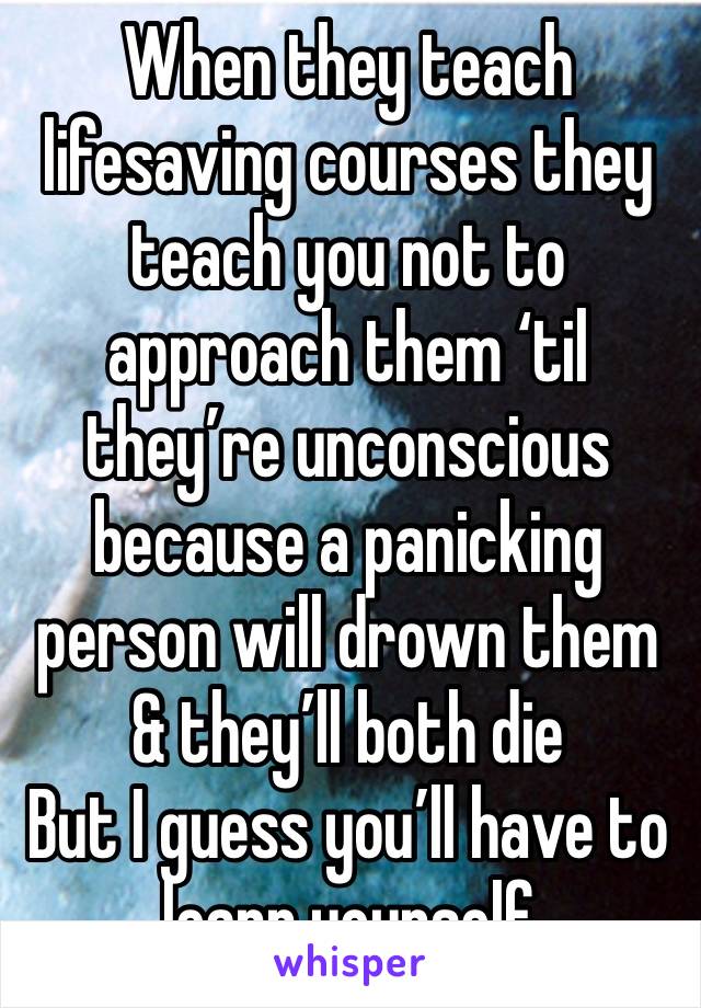 When they teach lifesaving courses they teach you not to approach them ‘til they’re unconscious because a panicking person will drown them & they’ll both die 
But I guess you’ll have to learn yourself