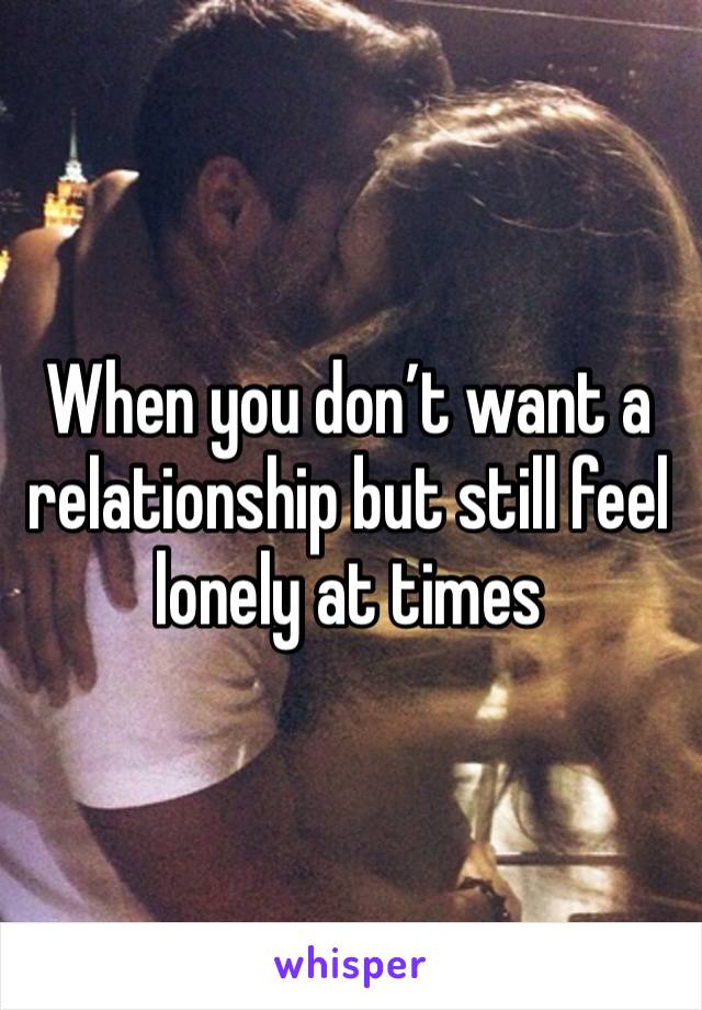 When you don’t want a relationship but still feel lonely at times 