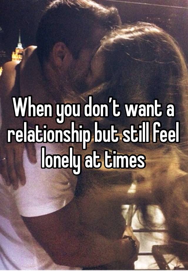 When you don’t want a relationship but still feel lonely at times 