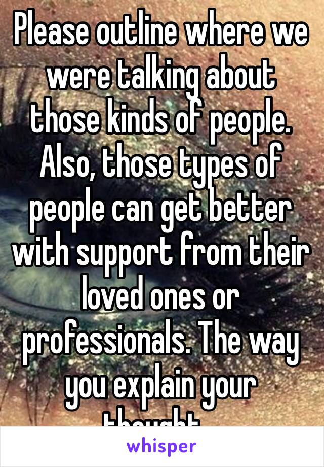 Please outline where we were talking about those kinds of people. Also, those types of people can get better with support from their loved ones or professionals. The way you explain your thought…