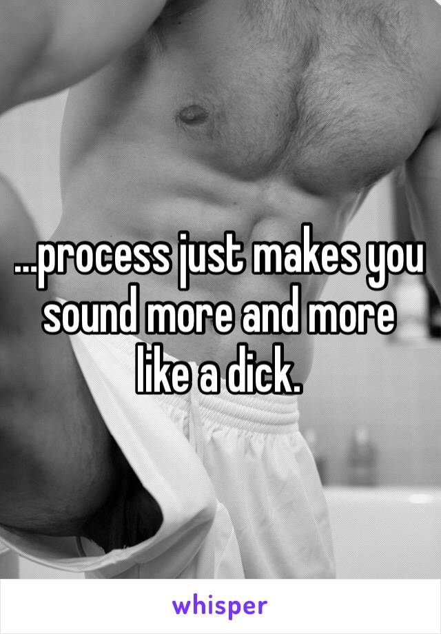 …process just makes you sound more and more like a dick.