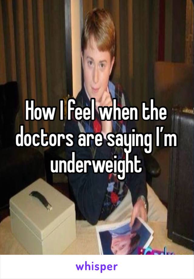 How I feel when the doctors are saying I’m underweight 