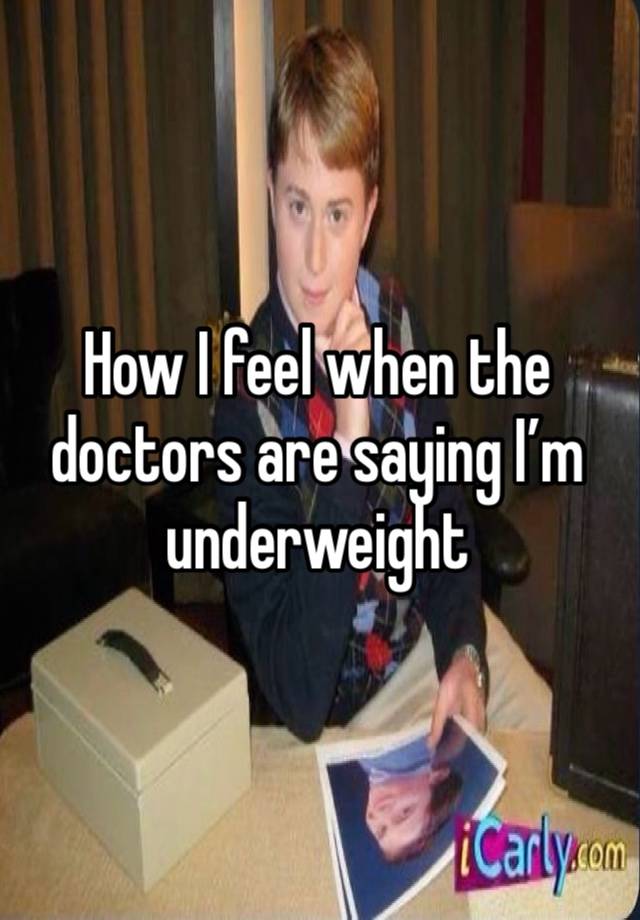 How I feel when the doctors are saying I’m underweight 