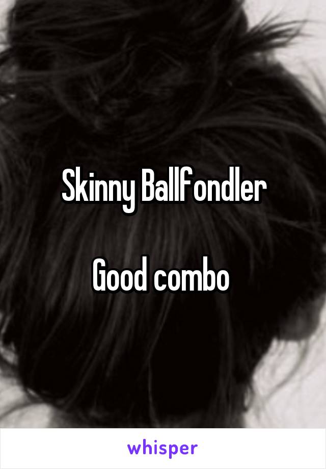 Skinny Ballfondler

Good combo 