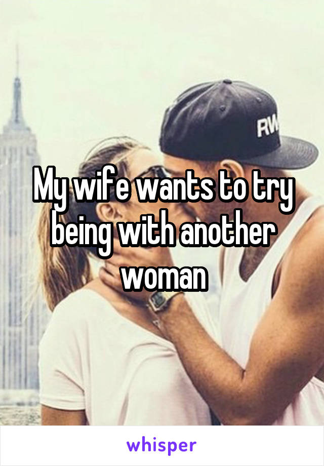 My wife wants to try being with another woman