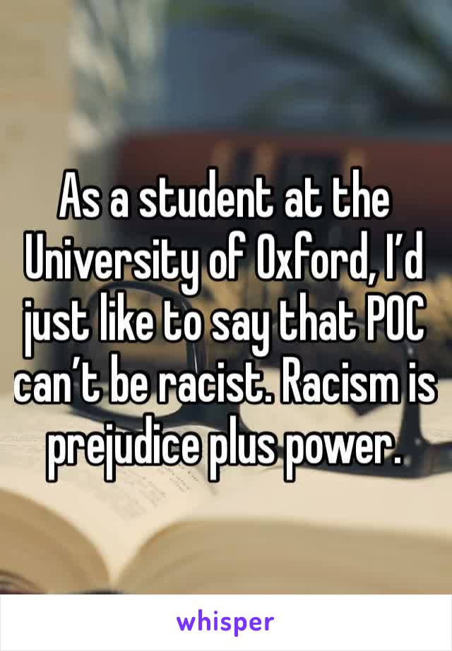 As a student at the University of Oxford, I’d just like to say that POC can’t be racist. Racism is prejudice plus power.