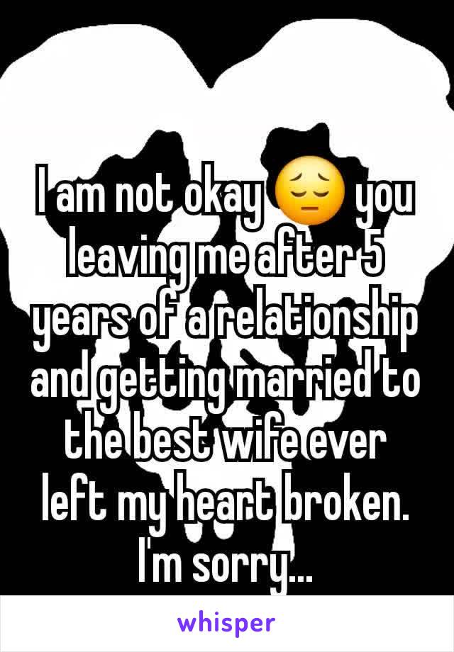I am not okay 😔 you leaving me after 5 years of a relationship and getting married to the best wife ever left my heart broken. I'm sorry...