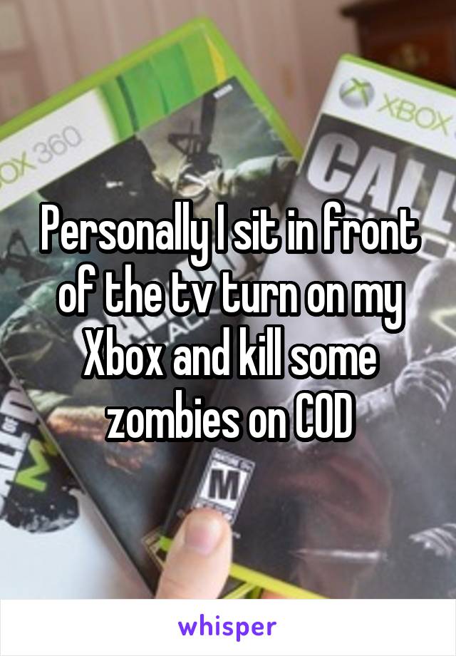 Personally I sit in front of the tv turn on my Xbox and kill some zombies on COD