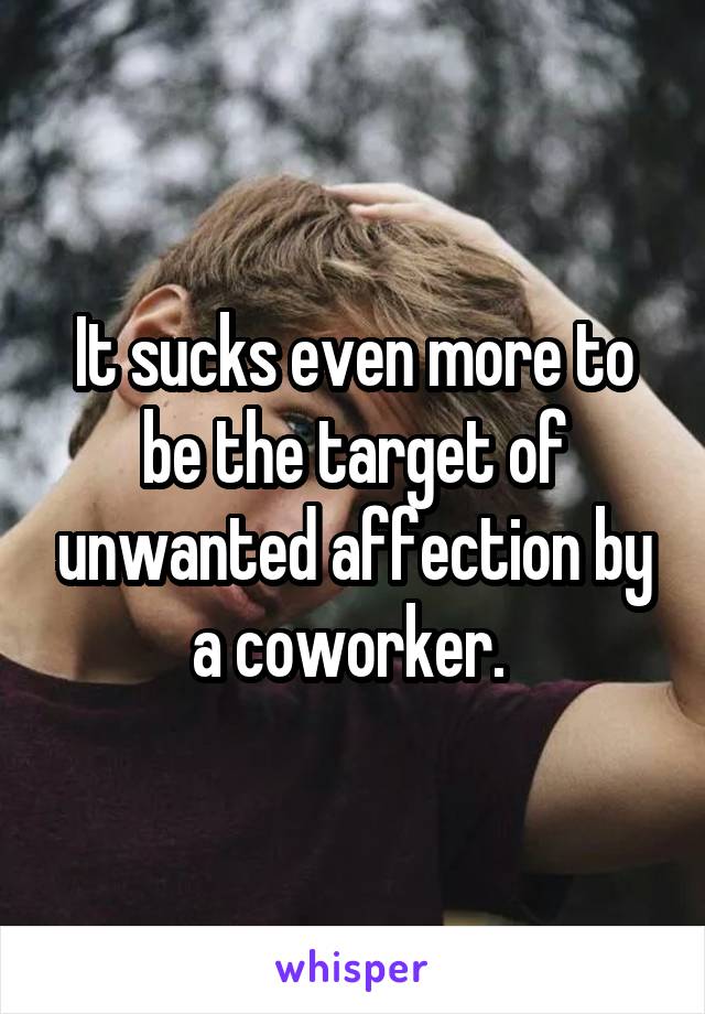 It sucks even more to be the target of unwanted affection by a coworker. 