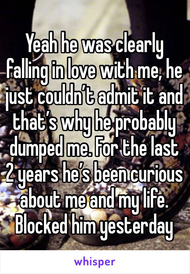 Yeah he was clearly falling in love with me, he just couldn’t admit it and that’s why he probably dumped me. For the last 2 years he’s been curious about me and my life. Blocked him yesterday 