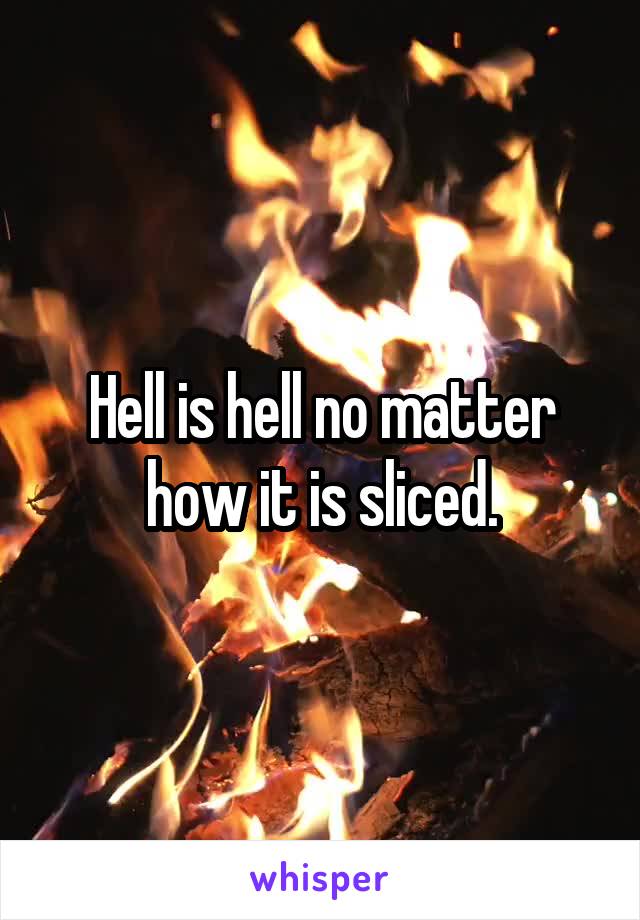 Hell is hell no matter how it is sliced.