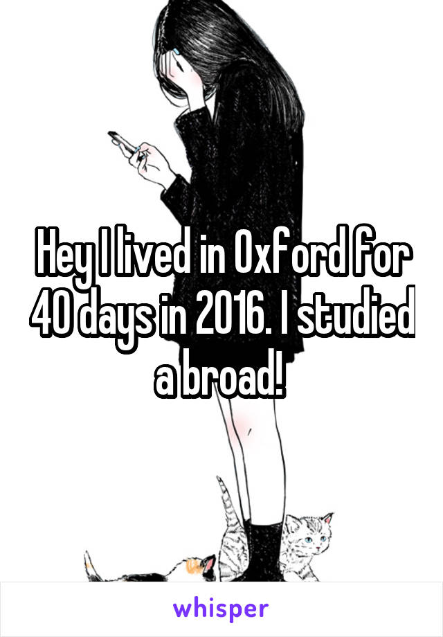Hey I lived in Oxford for 40 days in 2016. I studied a broad! 