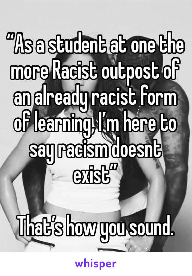 “As a student at one the more Racist outpost of an already racist form of learning, I’m here to say racism doesnt exist”

That’s how you sound.