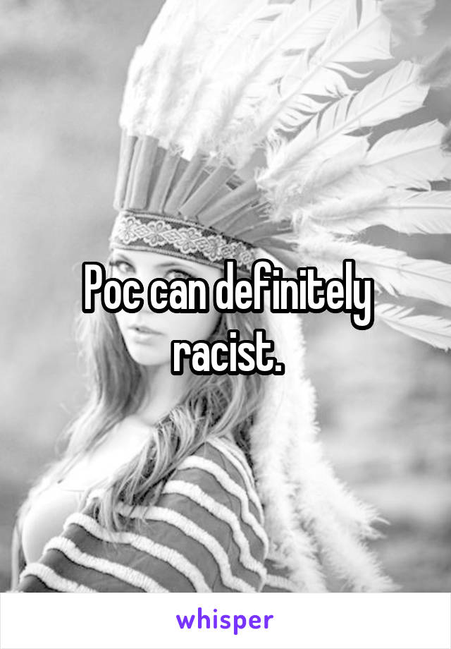 Poc can definitely racist.