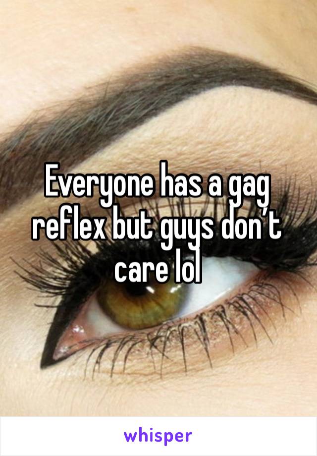 Everyone has a gag reflex but guys don’t care lol