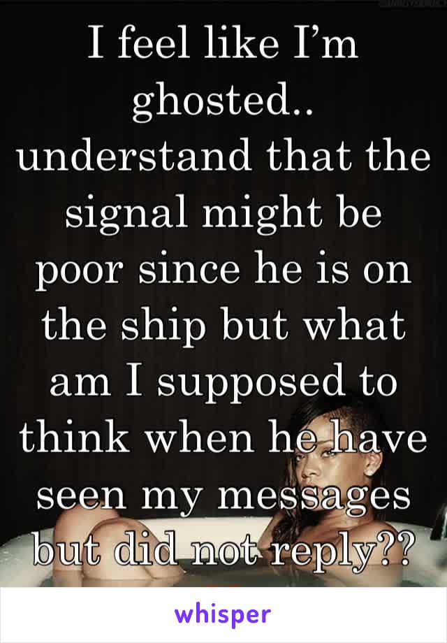 I feel like I’m ghosted.. understand that the signal might be poor since he is on the ship but what am I supposed to think when he have seen my messages but did not reply?? 💔