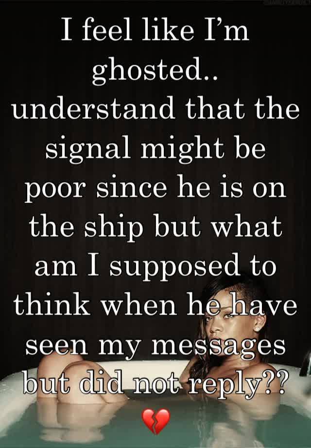 I feel like I’m ghosted.. understand that the signal might be poor since he is on the ship but what am I supposed to think when he have seen my messages but did not reply?? 💔