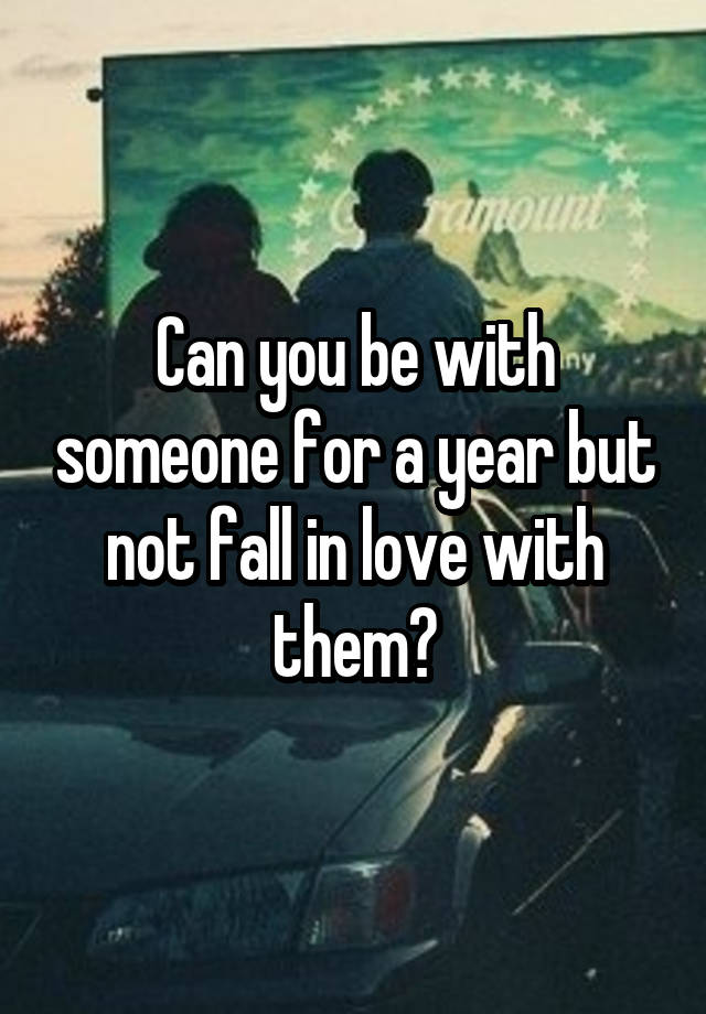 Can you be with someone for a year but not fall in love with them?