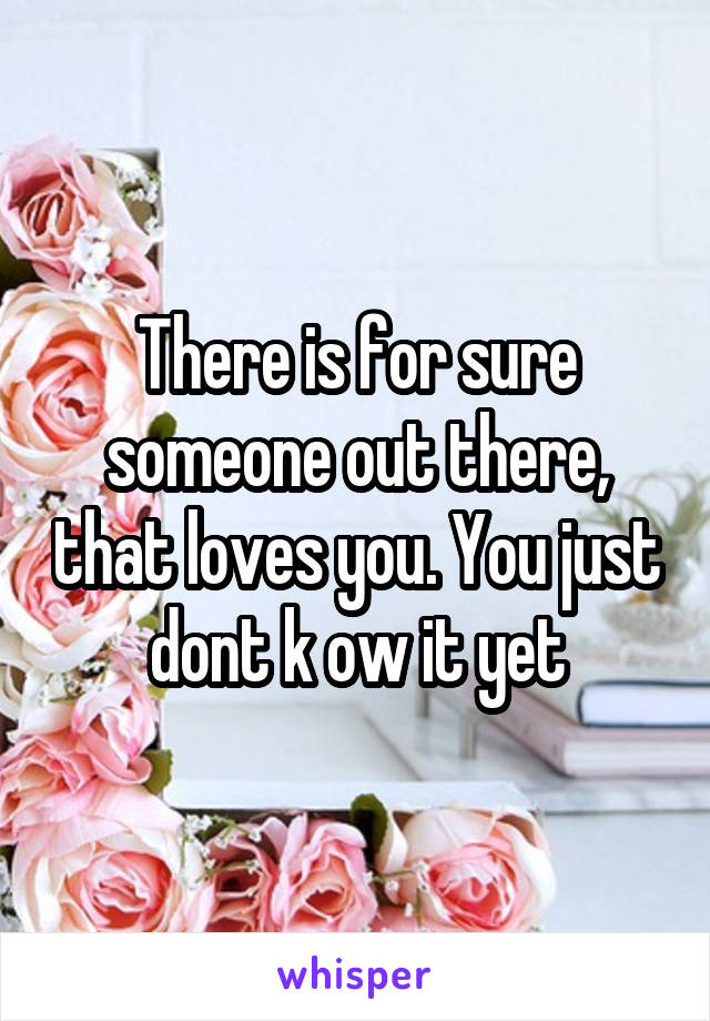 There is for sure someone out there, that loves you. You just dont k ow it yet