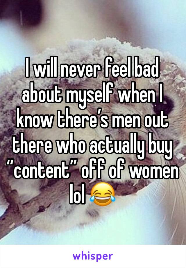 I will never feel bad about myself when I know there’s men out there who actually buy “content” off of women 
lol 😂 