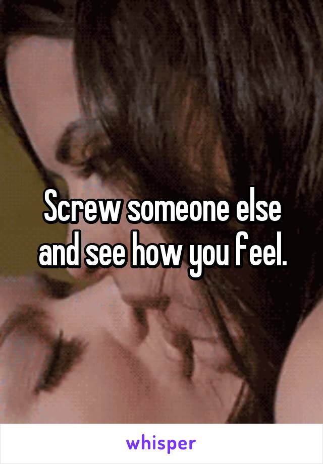 Screw someone else and see how you feel.