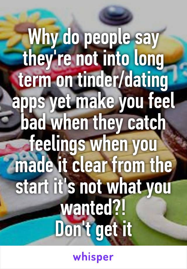 Why do people say they're not into long term on tinder/dating apps yet make you feel bad when they catch feelings when you made it clear from the start it's not what you wanted?!
Don't get it