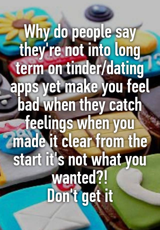 Why do people say they're not into long term on tinder/dating apps yet make you feel bad when they catch feelings when you made it clear from the start it's not what you wanted?!
Don't get it