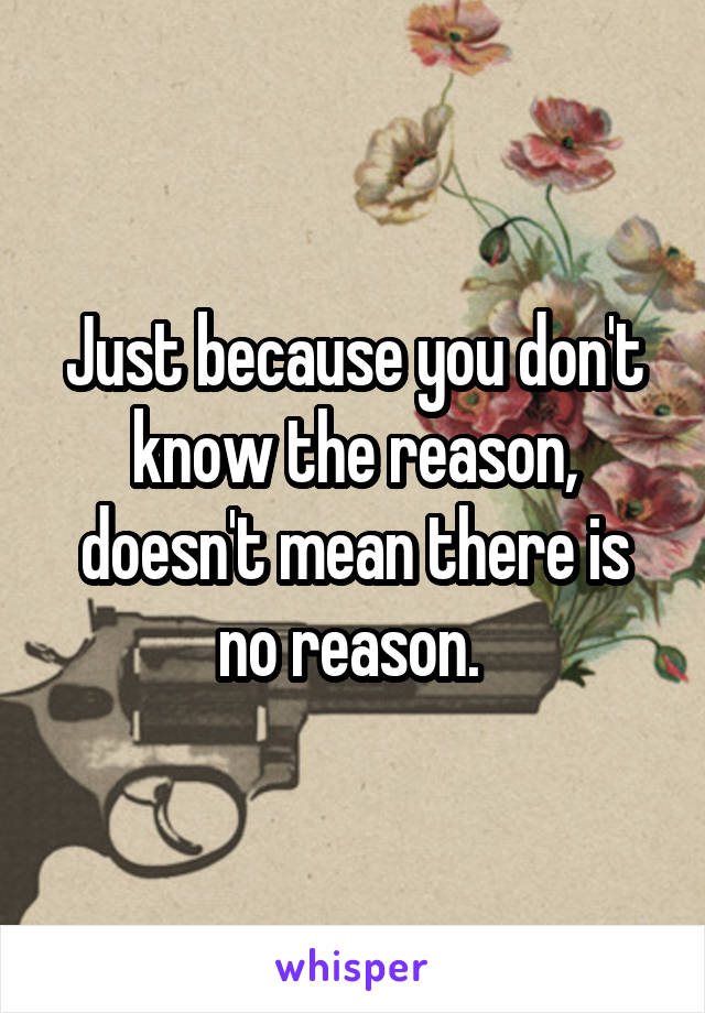 Just because you don't know the reason, doesn't mean there is no reason. 