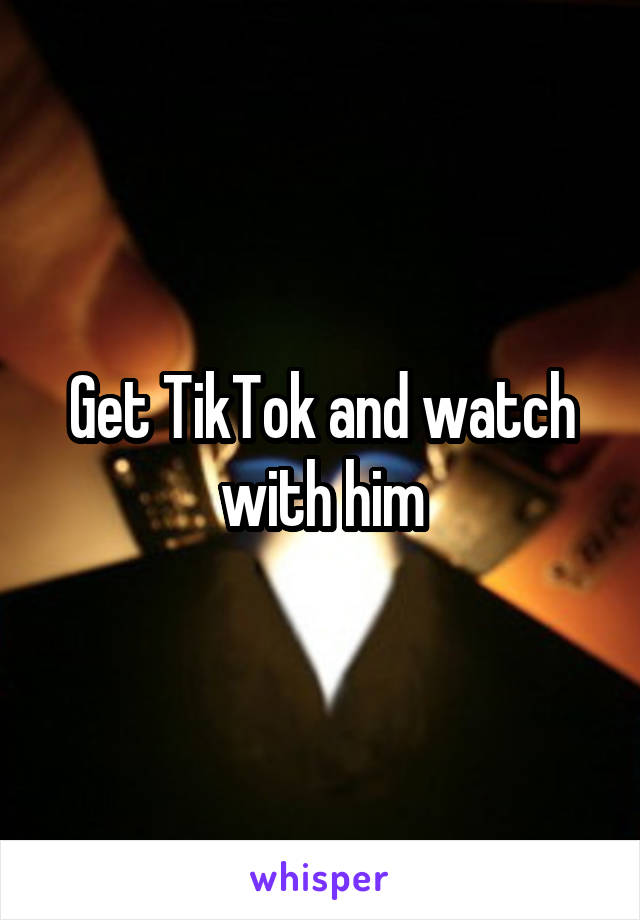 Get TikTok and watch with him