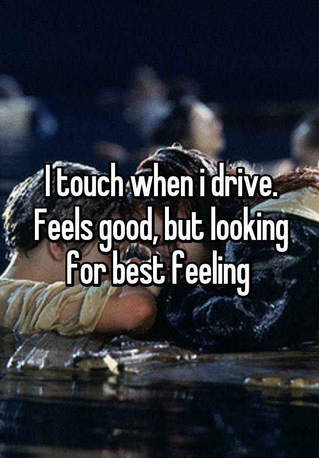 I touch when i drive.
Feels good, but looking for best feeling 