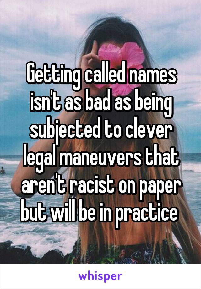 Getting called names isn't as bad as being subjected to clever legal maneuvers that aren't racist on paper but will be in practice 