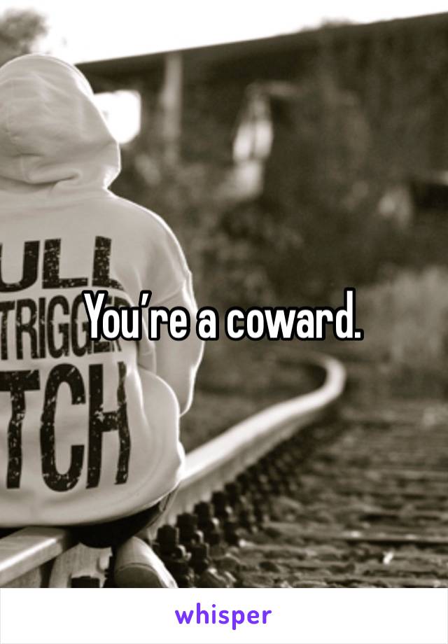 You’re a coward. 