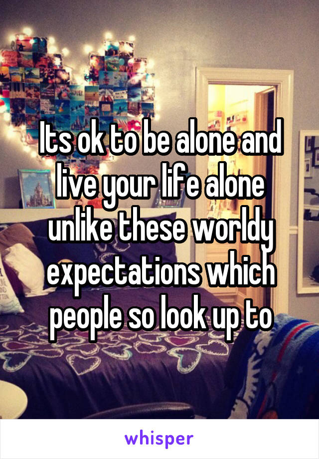 Its ok to be alone and live your life alone unlike these worldy expectations which people so look up to