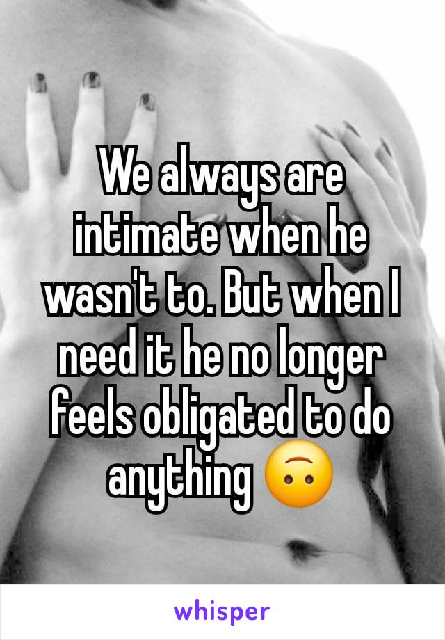 We always are intimate when he wasn't to. But when I need it he no longer feels obligated to do anything 🙃