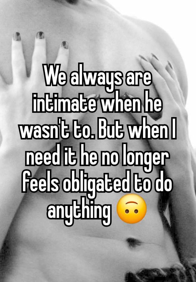 We always are intimate when he wasn't to. But when I need it he no longer feels obligated to do anything 🙃